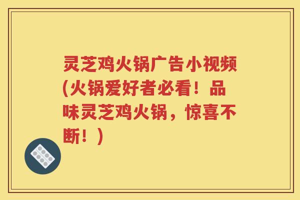 灵芝鸡火锅广告小视频(火锅爱好者必看！品味灵芝鸡火锅，惊喜不断！)
