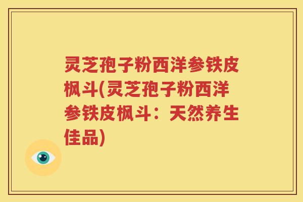 灵芝孢子粉西洋参铁皮枫斗(灵芝孢子粉西洋参铁皮枫斗：天然养生佳品)