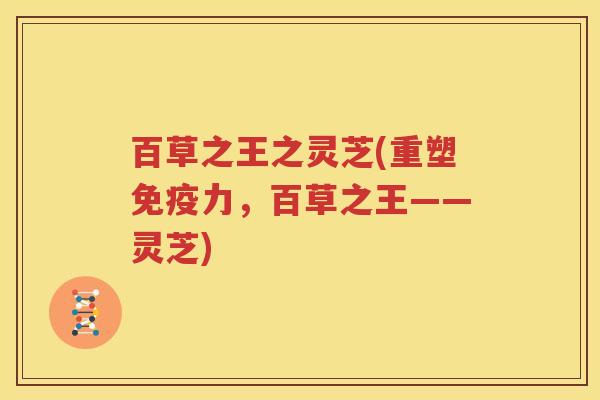 百草之王之灵芝(重塑免疫力，百草之王——灵芝)