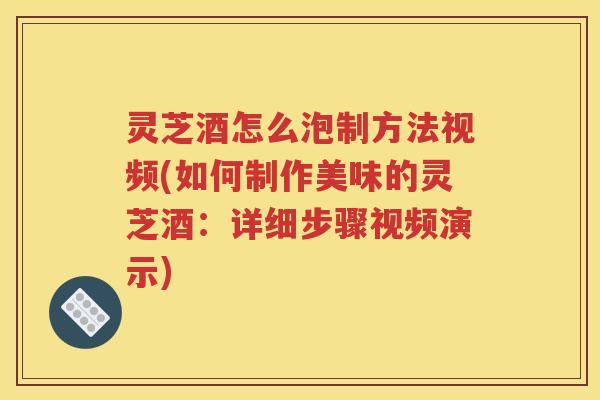 灵芝酒怎么泡制方法视频(如何制作美味的灵芝酒：详细步骤视频演示)