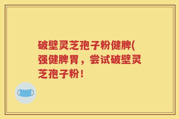 破壁灵芝孢子粉健脾(强健脾胃，尝试破壁灵芝孢子粉！