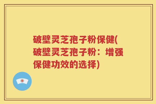 破壁灵芝孢子粉保健(破壁灵芝孢子粉：增强保健功效的选择)