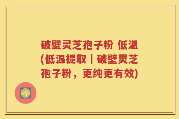 破壁灵芝孢子粉 低温(低温提取｜破壁灵芝孢子粉，更纯更有效)