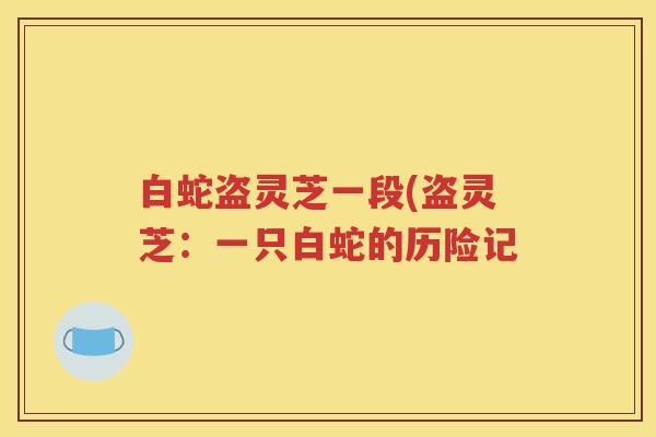 白蛇盗灵芝一段(盗灵芝：一只白蛇的历险记