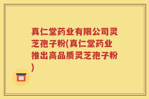 真仁堂药业有限公司灵芝孢子粉(真仁堂药业推出高品质灵芝孢子粉)