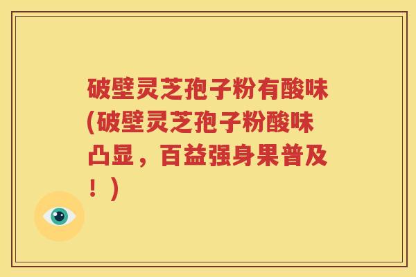 破壁灵芝孢子粉有酸味(破壁灵芝孢子粉酸味凸显，百益强身果普及！)