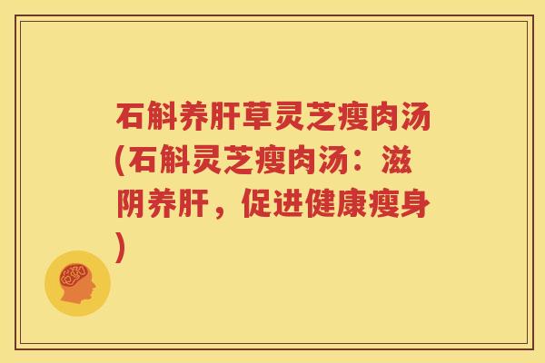 石斛养肝草灵芝瘦肉汤(石斛灵芝瘦肉汤：滋阴养肝，促进健康瘦身)