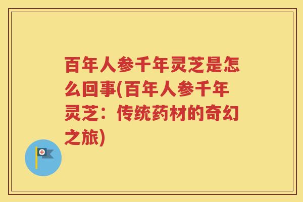 百年人参千年灵芝是怎么回事(百年人参千年灵芝：传统药材的奇幻之旅)