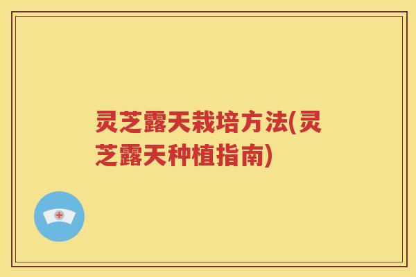灵芝露天栽培方法(灵芝露天种植指南)