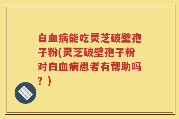 白血病能吃灵芝破壁孢子粉(灵芝破壁孢子粉对白血病患者有帮助吗？)