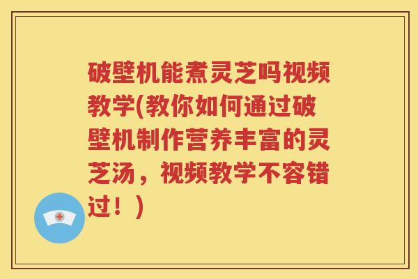 破壁机能煮灵芝吗视频教学(教你如何通过破壁机制作营养丰富的灵芝汤，视频教学不容错过！)