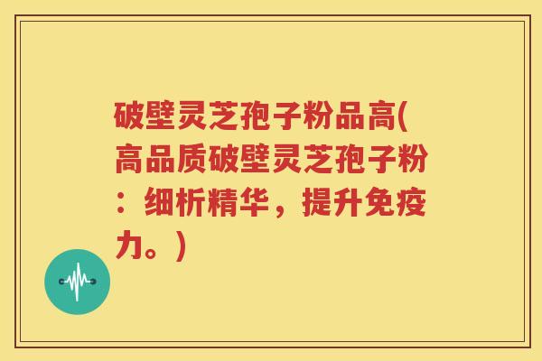 破壁灵芝孢子粉品高(高品质破壁灵芝孢子粉：细析精华，提升免疫力。)