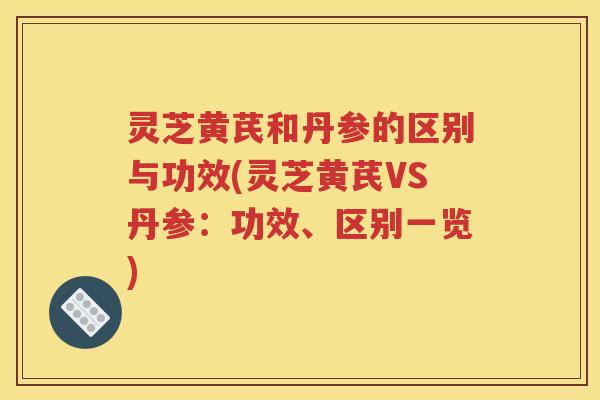 灵芝黄芪和丹参的区别与功效(灵芝黄芪VS丹参：功效、区别一览)