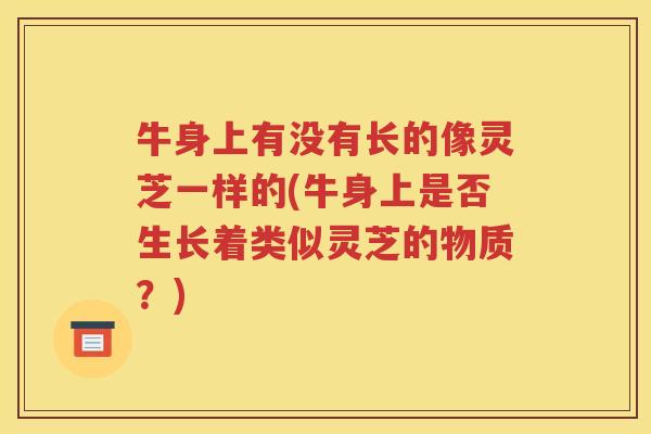 牛身上有没有长的像灵芝一样的(牛身上是否生长着类似灵芝的物质？)