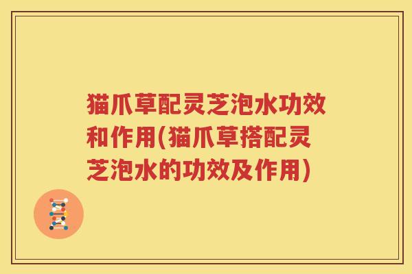 猫爪草配灵芝泡水功效和作用(猫爪草搭配灵芝泡水的功效及作用)