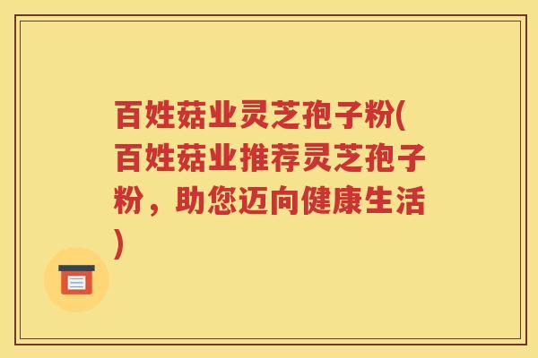 百姓菇业灵芝孢子粉(百姓菇业推荐灵芝孢子粉，助您迈向健康生活)