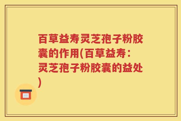 百草益寿灵芝孢子粉胶囊的作用(百草益寿：灵芝孢子粉胶囊的益处)
