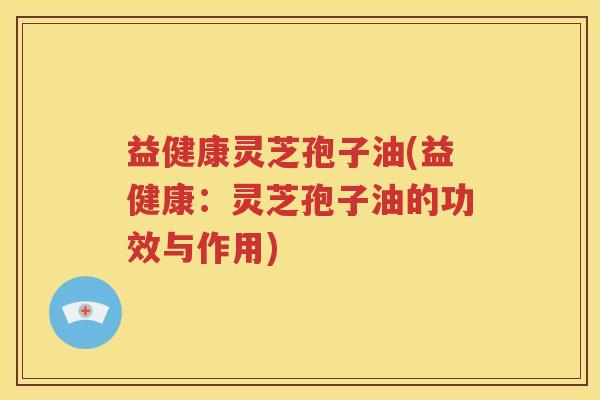 益健康灵芝孢子油(益健康：灵芝孢子油的功效与作用)