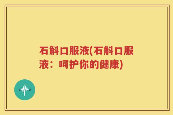 石斛口服液(石斛口服液：呵护你的健康)