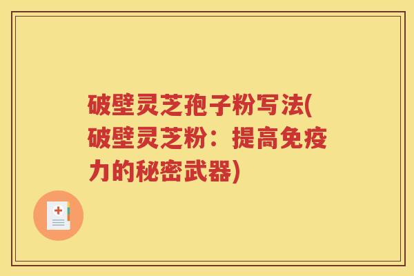 破壁灵芝孢子粉写法(破壁灵芝粉：提高免疫力的秘密武器)