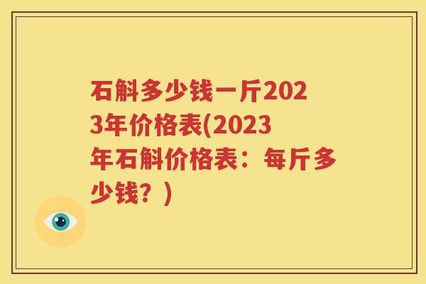石斛多少钱一斤2023年价格表(2023年石斛价格表：每斤多少钱？)