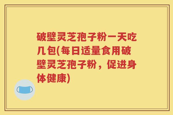 破壁灵芝孢子粉一天吃几包(每日适量食用破壁灵芝孢子粉，促进身体健康)