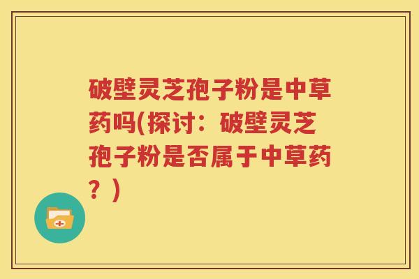 破壁灵芝孢子粉是中草药吗(探讨：破壁灵芝孢子粉是否属于中草药？)