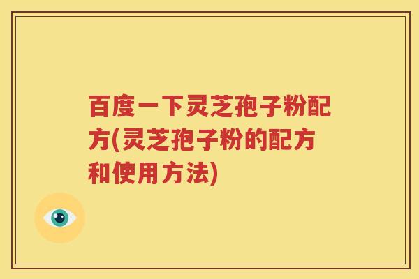 百度一下灵芝孢子粉配方(灵芝孢子粉的配方和使用方法)
