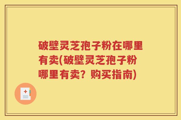 破壁灵芝孢子粉在哪里有卖(破壁灵芝孢子粉哪里有卖？购买指南)