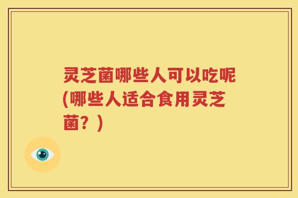 灵芝菌哪些人可以吃呢(哪些人适合食用灵芝菌？)
