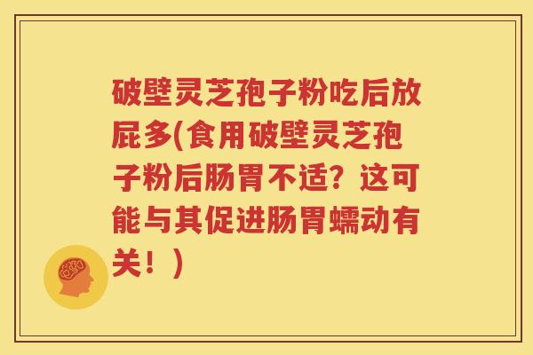 破壁灵芝孢子粉吃后放屁多(食用破壁灵芝孢子粉后肠胃不适？这可能与其促进肠胃蠕动有关！)