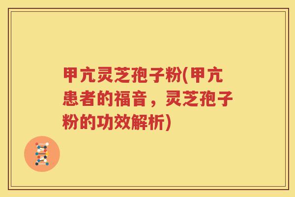 甲亢灵芝孢子粉(甲亢患者的福音，灵芝孢子粉的功效解析)
