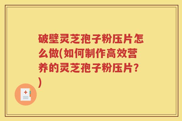 破壁灵芝孢子粉压片怎么做(如何制作高效营养的灵芝孢子粉压片？)