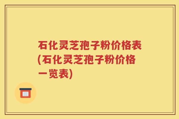 石化灵芝孢子粉价格表(石化灵芝孢子粉价格一览表)