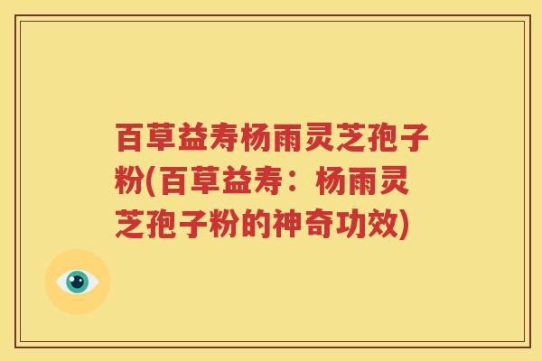 百草益寿杨雨灵芝孢子粉(百草益寿：杨雨灵芝孢子粉的神奇功效)