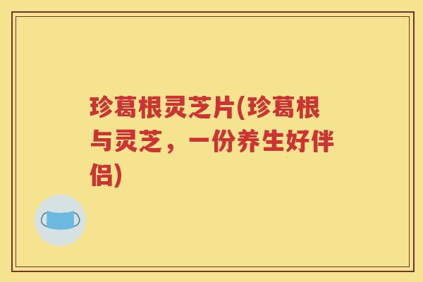珍葛根灵芝片(珍葛根与灵芝，一份养生好伴侣)