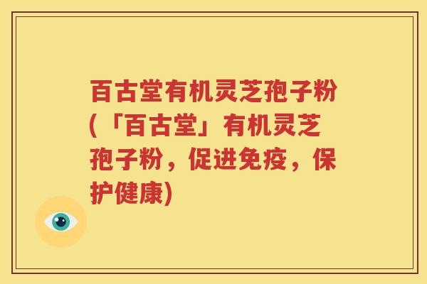 百古堂有机灵芝孢子粉(「百古堂」有机灵芝孢子粉，促进免疫，保护健康)