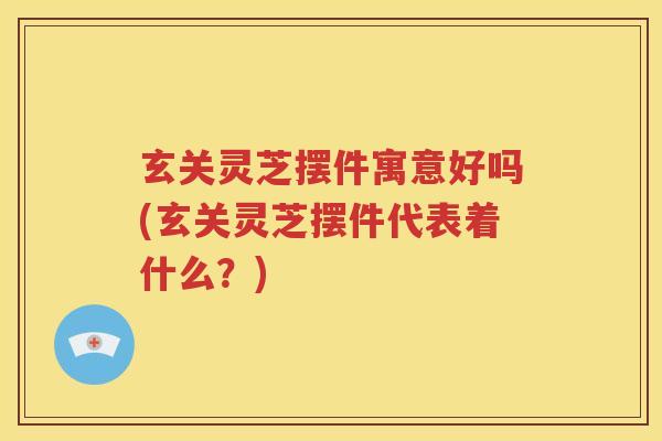 玄关灵芝摆件寓意好吗(玄关灵芝摆件代表着什么？)