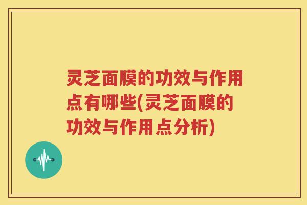 灵芝面膜的功效与作用点有哪些(灵芝面膜的功效与作用点分析)