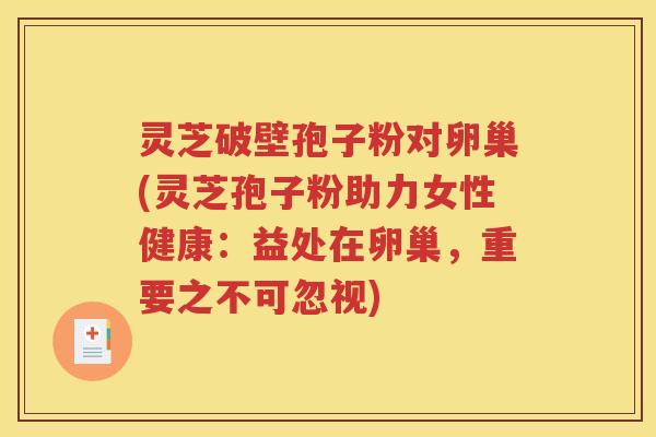 灵芝破壁孢子粉对卵巢(灵芝孢子粉助力女性健康：益处在卵巢，重要之不可忽视)
