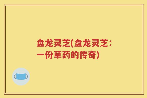 盘龙灵芝(盘龙灵芝：一份草药的传奇)
