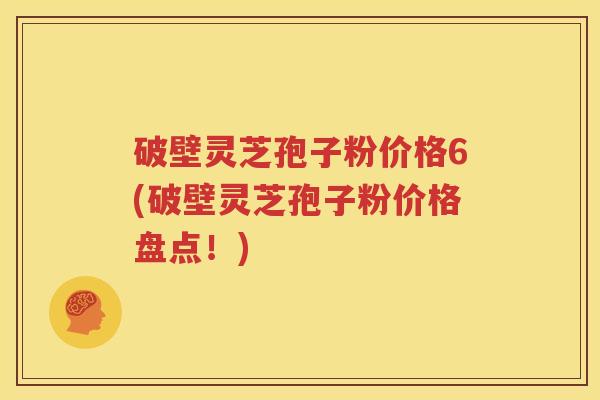 破壁灵芝孢子粉价格6(破壁灵芝孢子粉价格盘点！)