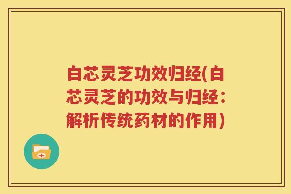 白芯灵芝功效归经(白芯灵芝的功效与归经：解析传统药材的作用)