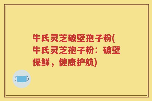 牛氏灵芝破壁孢子粉(牛氏灵芝孢子粉：破壁保鲜，健康护航)