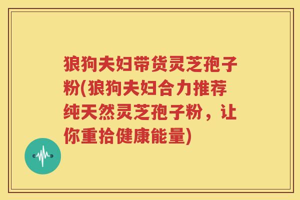 狼狗夫妇带货灵芝孢子粉(狼狗夫妇合力推荐纯天然灵芝孢子粉，让你重拾健康能量)