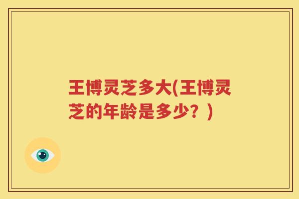 王博灵芝多大(王博灵芝的年龄是多少？)