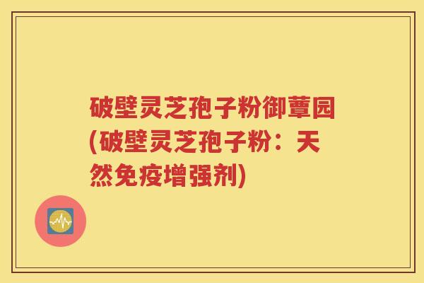 破壁灵芝孢子粉御蕈园(破壁灵芝孢子粉：天然免疫增强剂)