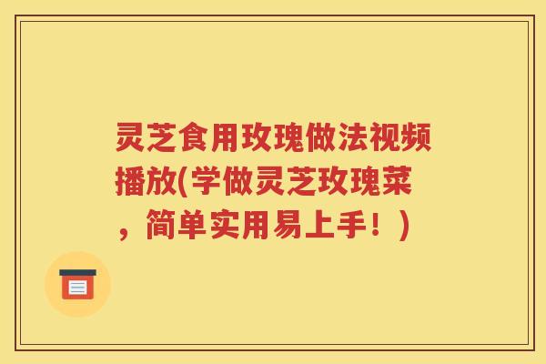 灵芝食用玫瑰做法视频播放(学做灵芝玫瑰菜，简单实用易上手！)