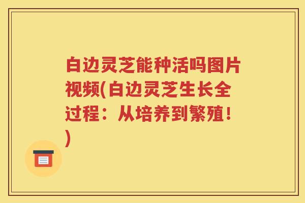白边灵芝能种活吗图片视频(白边灵芝生长全过程：从培养到繁殖！)