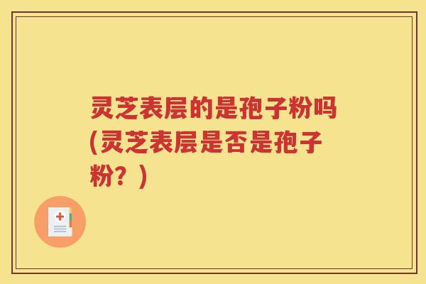 灵芝表层的是孢子粉吗(灵芝表层是否是孢子粉？)